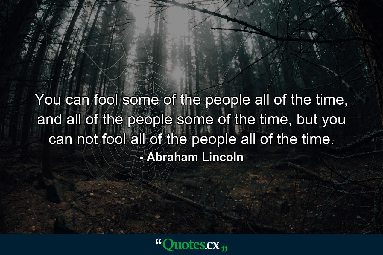 You can fool some of the people all of the time, and all of the people some of the time, but you can not fool all of the people all of the time. - Quote by Abraham Lincoln