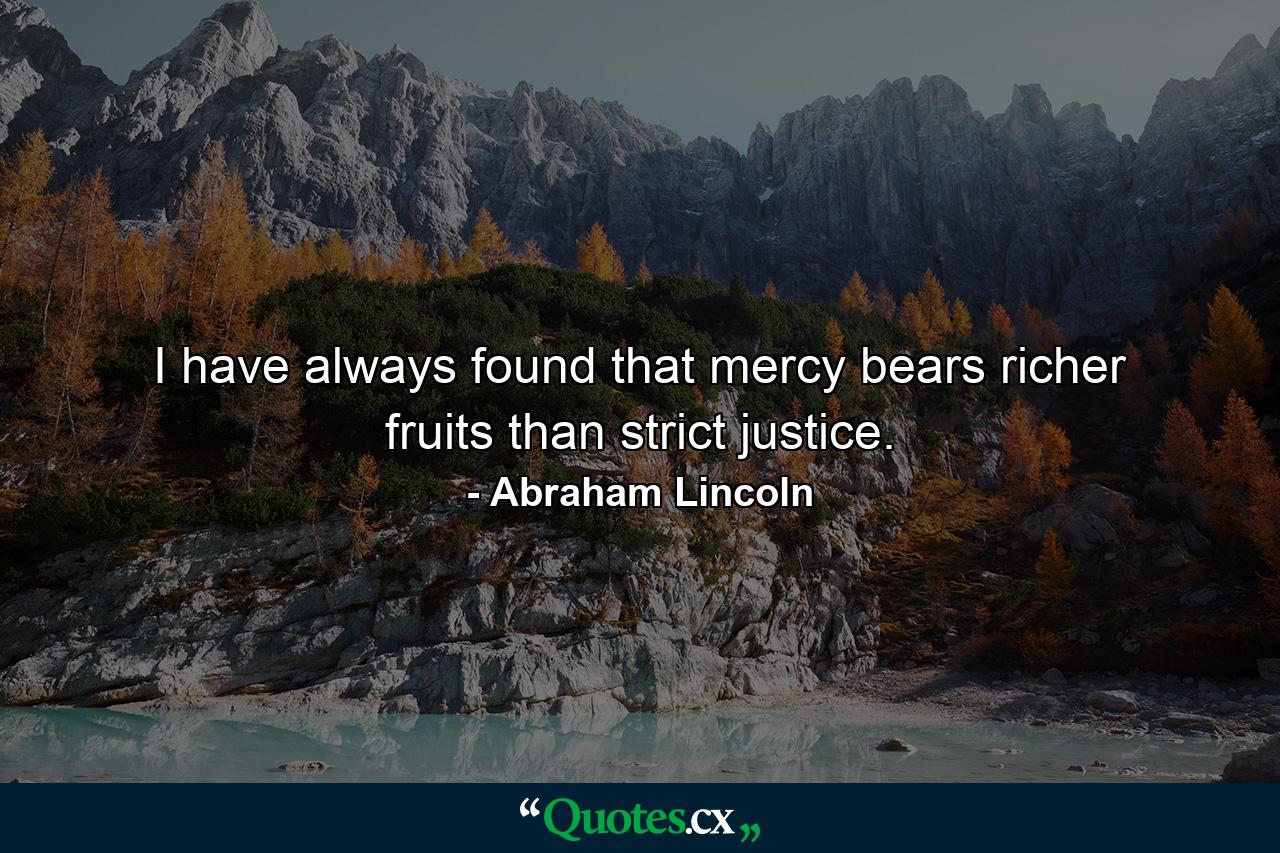 I have always found that mercy bears richer fruits than strict justice. - Quote by Abraham Lincoln