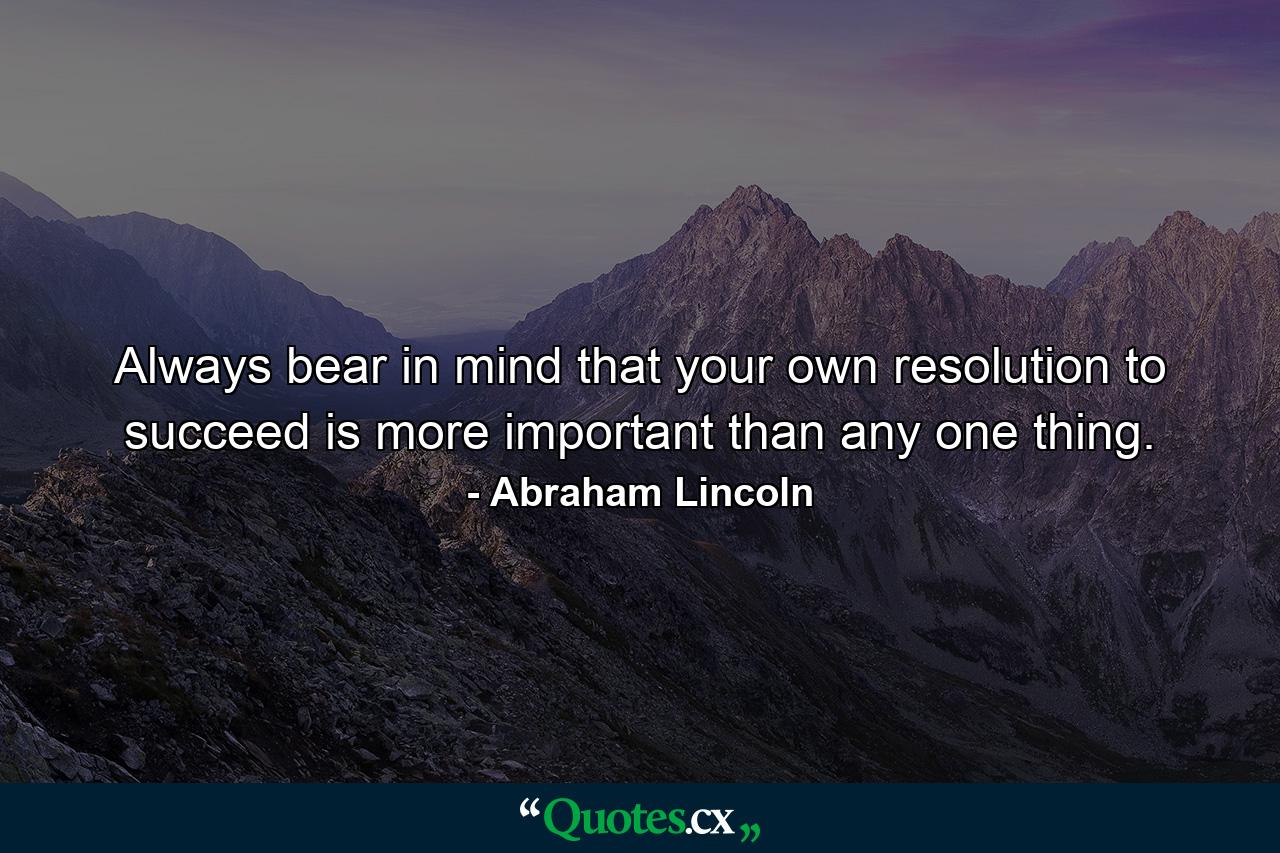 Always bear in mind that your own resolution to succeed is more important than any one thing. - Quote by Abraham Lincoln