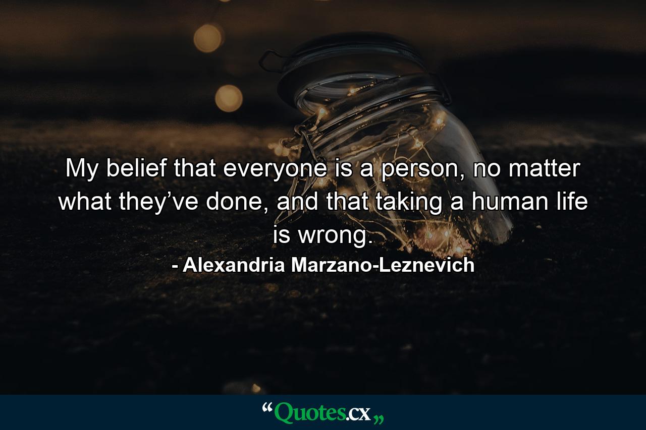 My belief that everyone is a person, no matter what they’ve done, and that taking a human life is wrong. - Quote by Alexandria Marzano-Leznevich