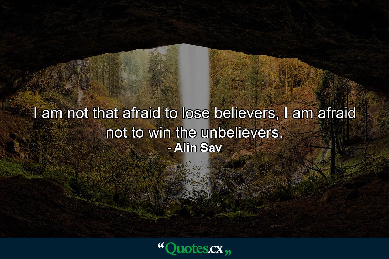 I am not that afraid to lose believers, I am afraid not to win the unbelievers. - Quote by Alin Sav