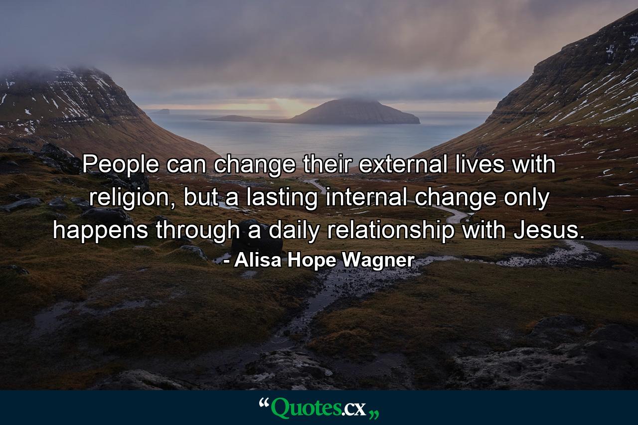 People can change their external lives with religion, but a lasting internal change only happens through a daily relationship with Jesus. - Quote by Alisa Hope Wagner