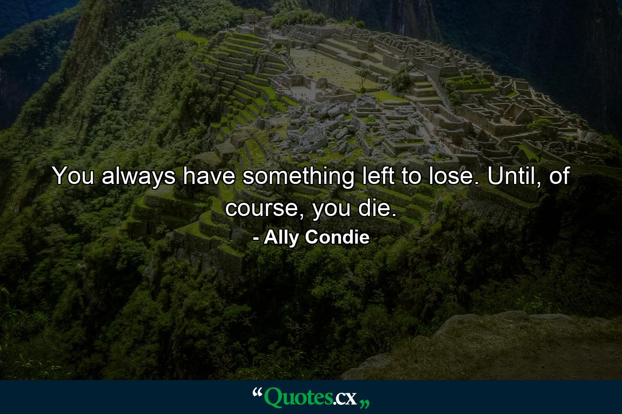 You always have something left to lose. Until, of course, you die. - Quote by Ally Condie