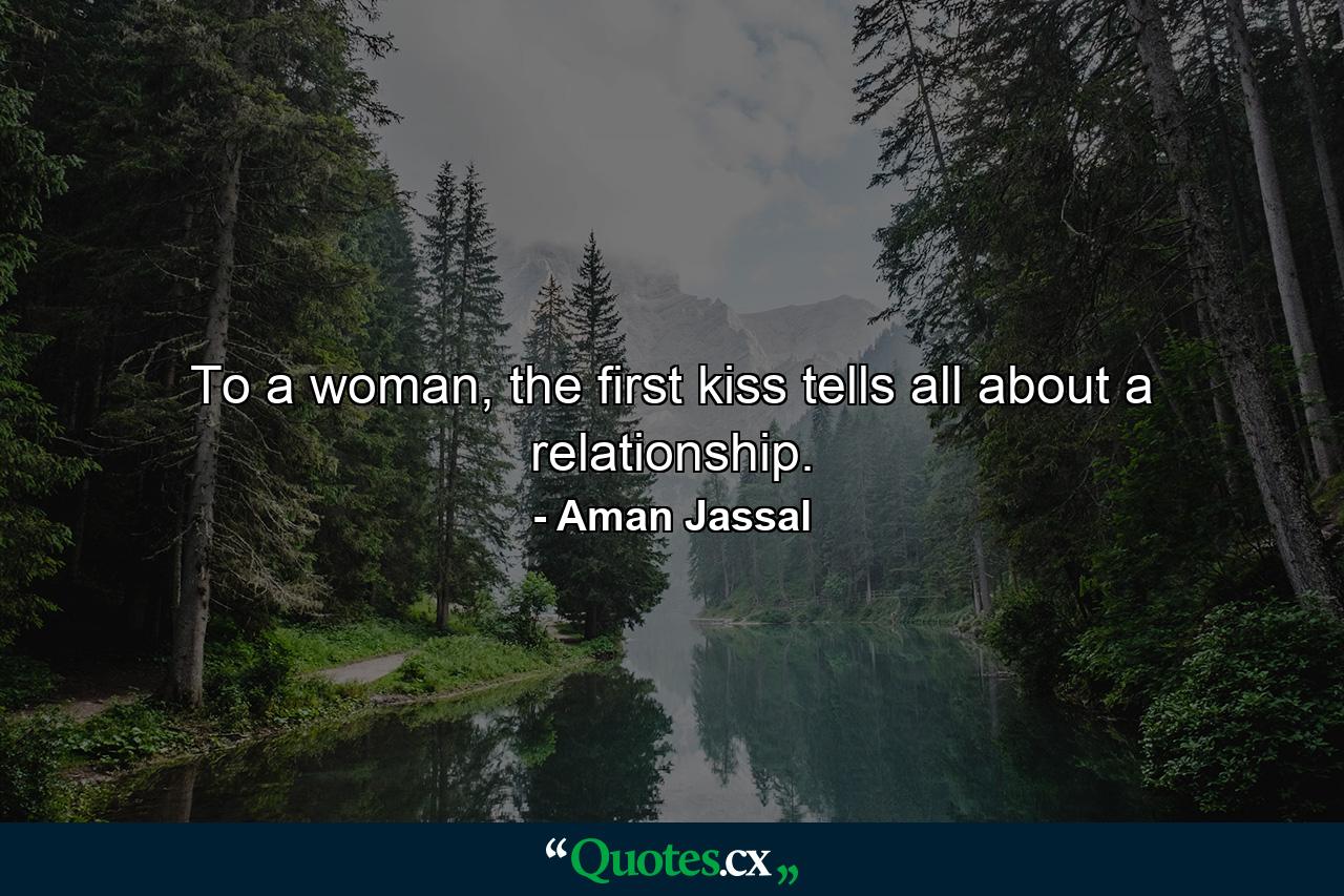 To a woman, the first kiss tells all about a relationship. - Quote by Aman Jassal