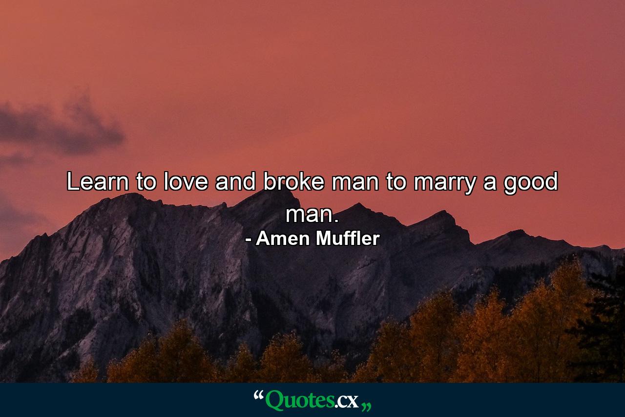 Learn to love and broke man to marry a good man. - Quote by Amen Muffler