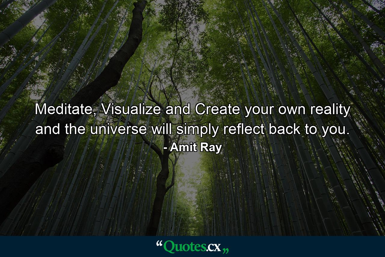 Meditate, Visualize and Create your own reality and the universe will simply reflect back to you. - Quote by Amit Ray