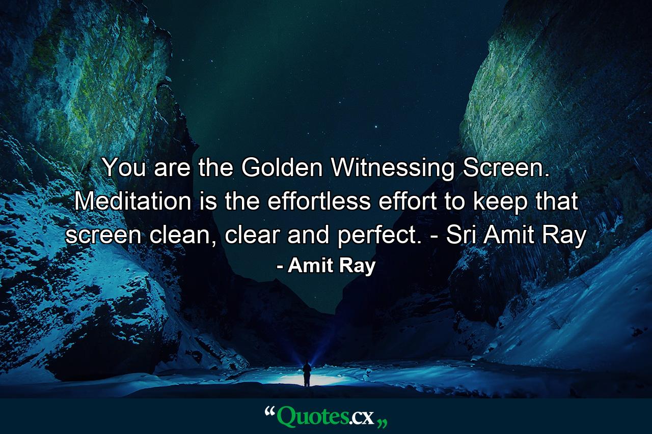 You are the Golden Witnessing Screen. Meditation is the effortless effort to keep that screen clean, clear and perfect. - Sri Amit Ray - Quote by Amit Ray