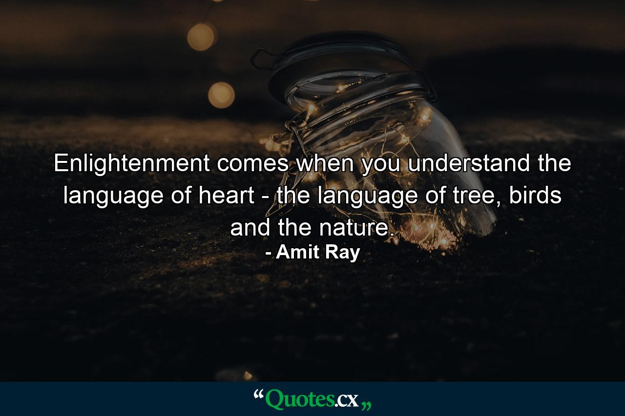 Enlightenment comes when you understand the language of heart - the language of tree, birds and the nature. - Quote by Amit Ray