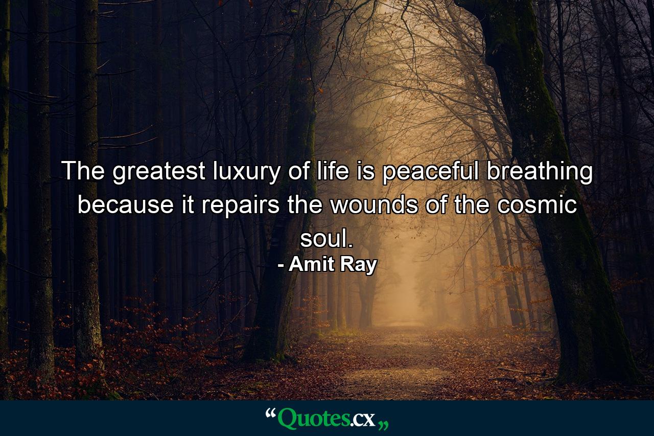 The greatest luxury of life is peaceful breathing because it repairs the wounds of the cosmic soul. - Quote by Amit Ray