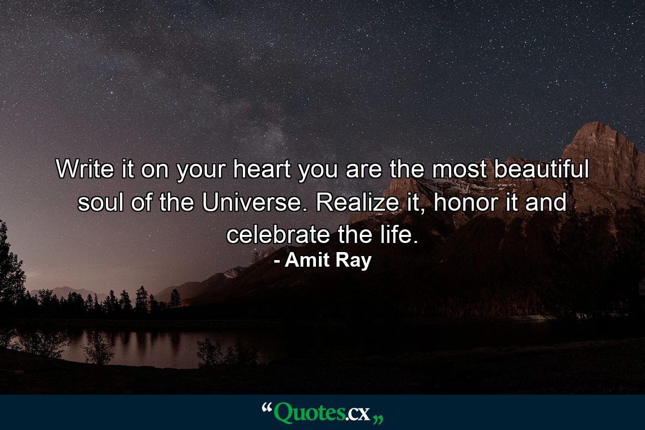 Write it on your heart you are the most beautiful soul of the Universe. Realize it, honor it and celebrate the life. - Quote by Amit Ray