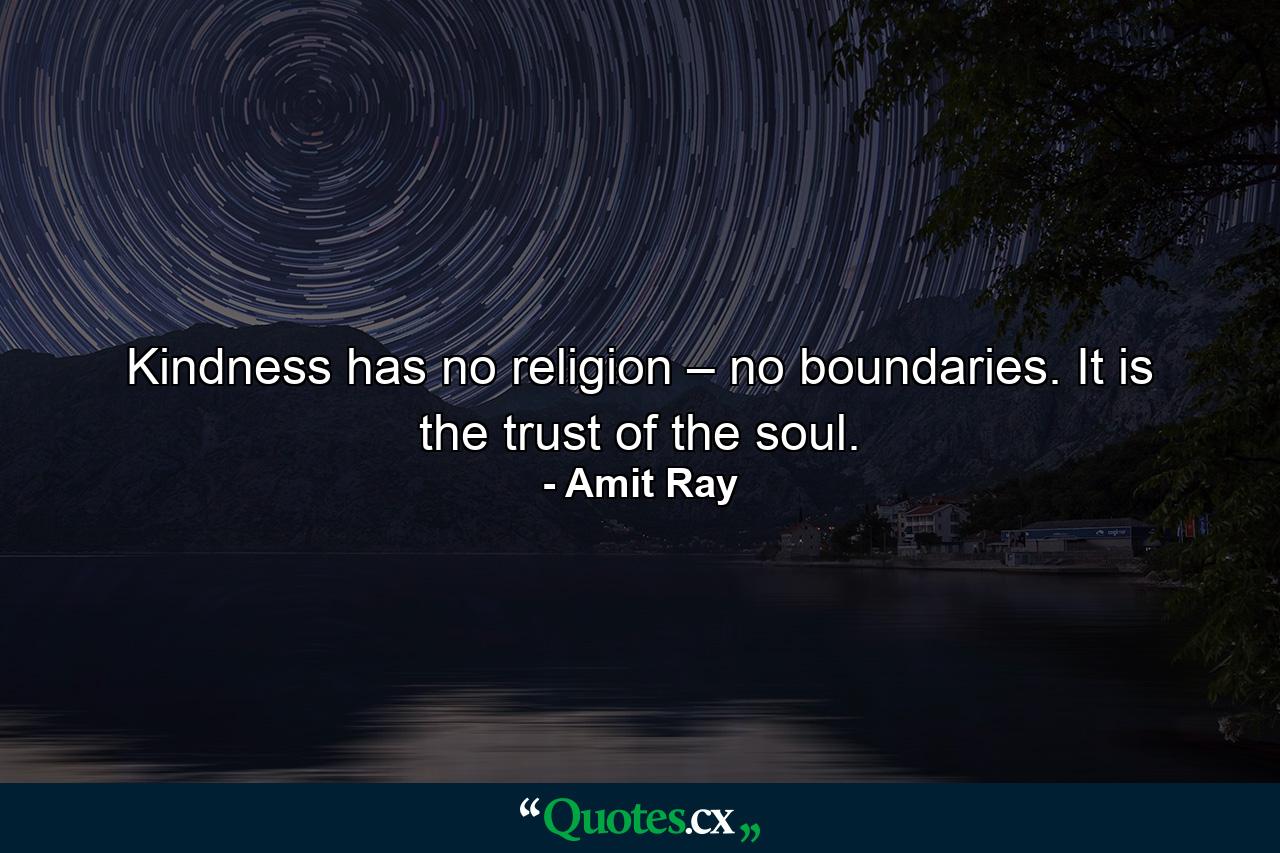 Kindness has no religion – no boundaries. It is the trust of the soul. - Quote by Amit Ray