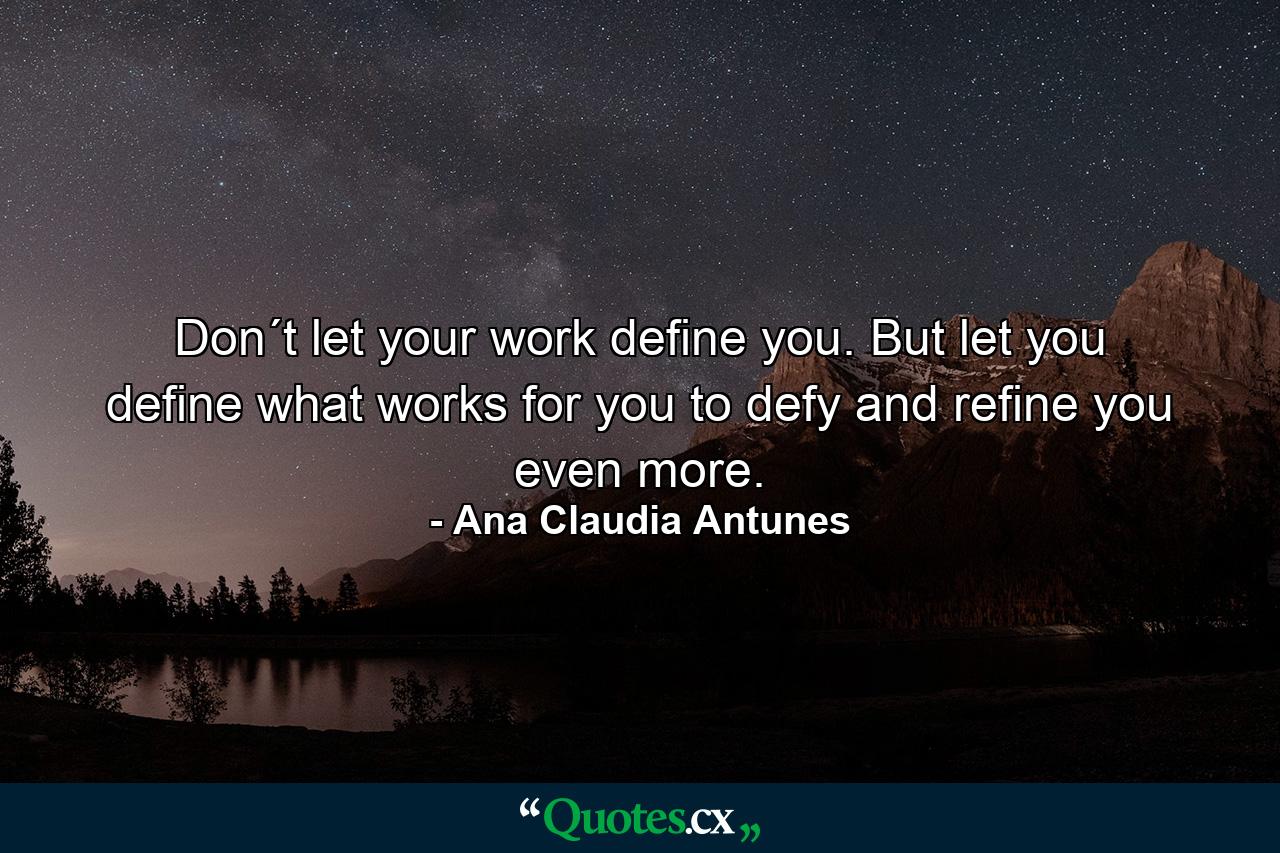 Don´t let your work define you. But let you define what works for you to defy and refine you even more. - Quote by Ana Claudia Antunes