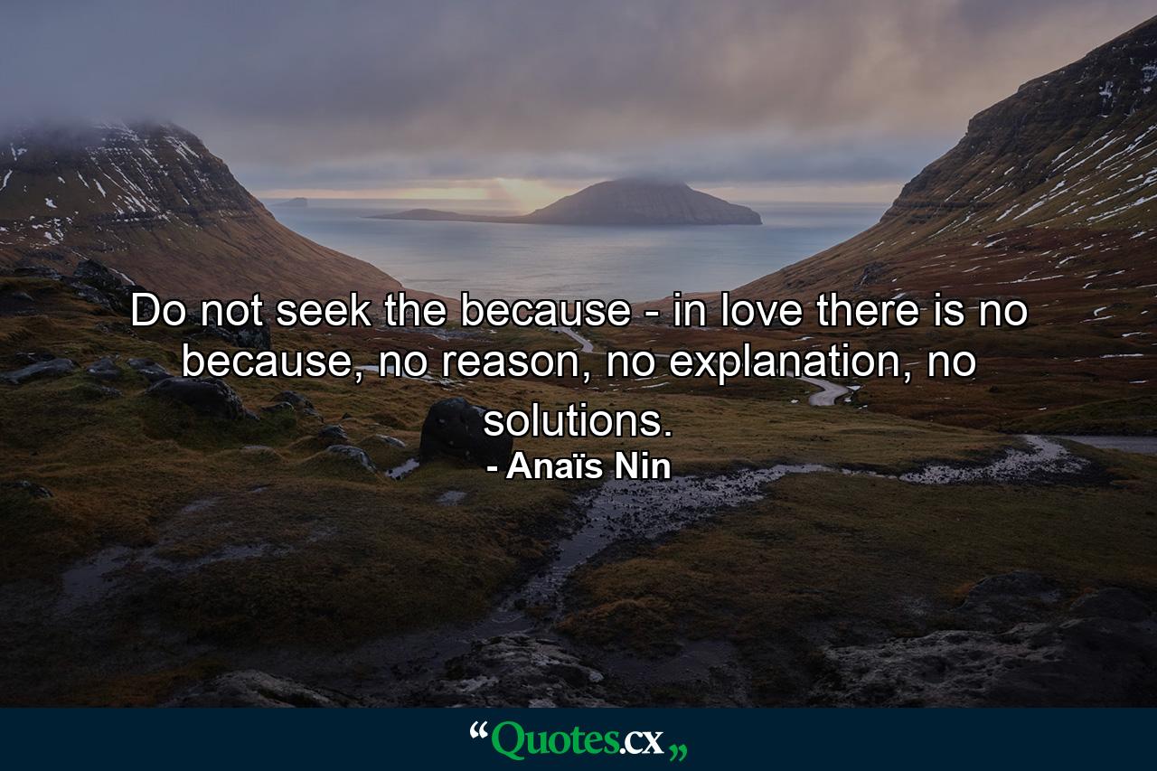 Do not seek the because - in love there is no because, no reason, no explanation, no solutions. - Quote by Anaïs Nin