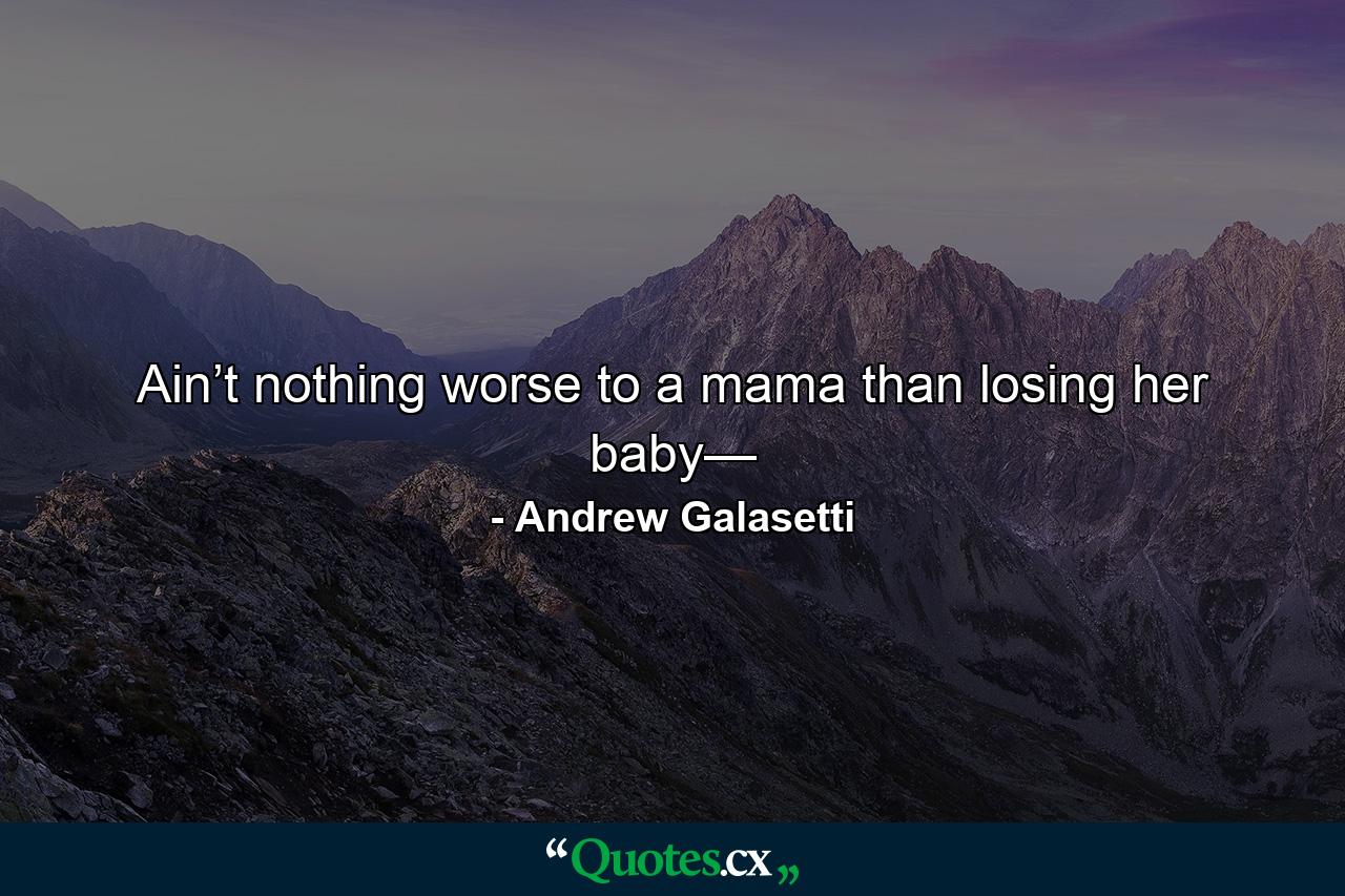 Ain’t nothing worse to a mama than losing her baby— - Quote by Andrew Galasetti