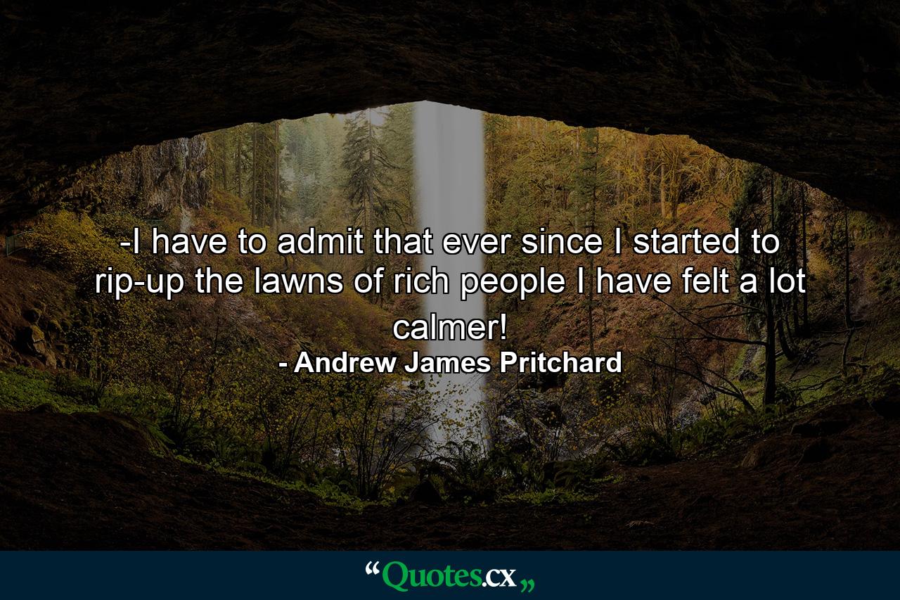 -I have to admit that ever since I started to rip-up the lawns of rich people I have felt a lot calmer! - Quote by Andrew James Pritchard