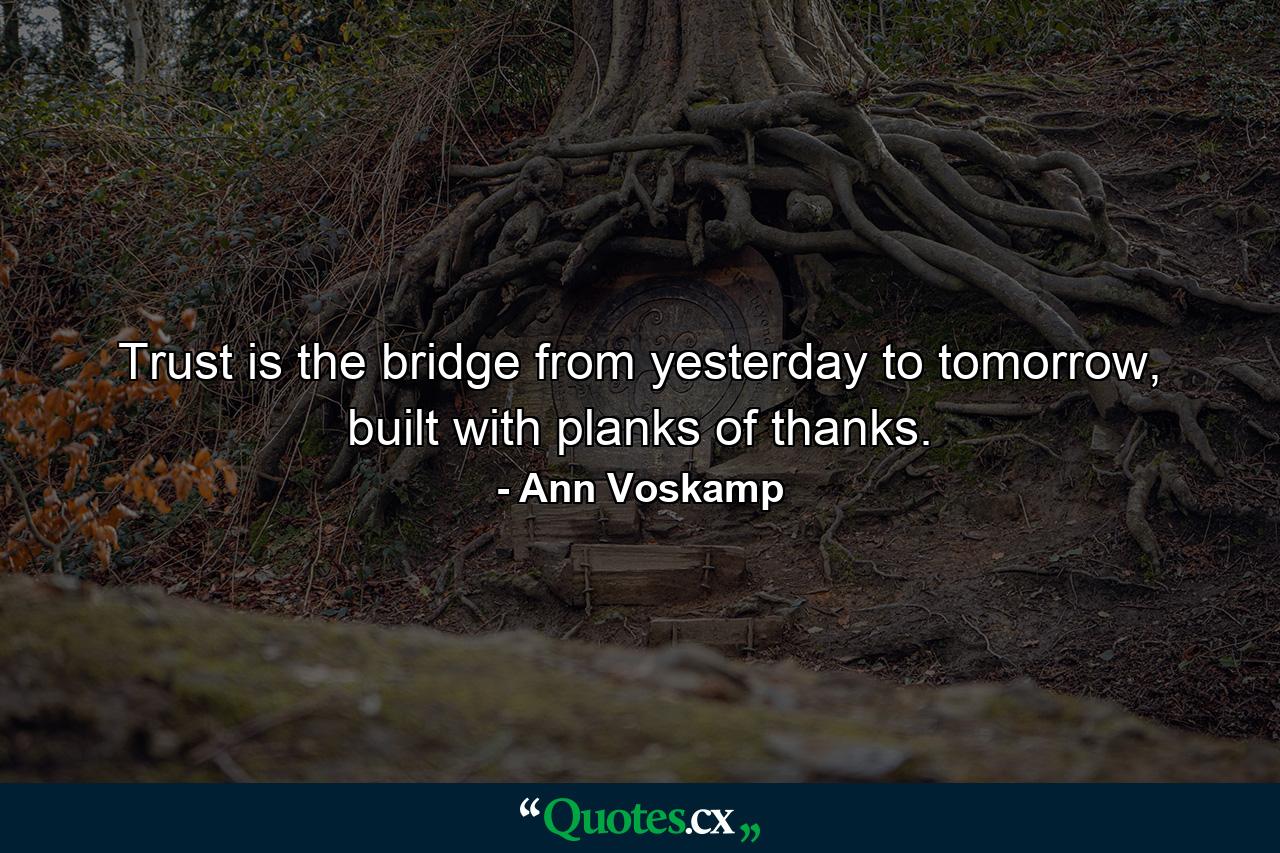 Trust is the bridge from yesterday to tomorrow, built with planks of thanks. - Quote by Ann Voskamp