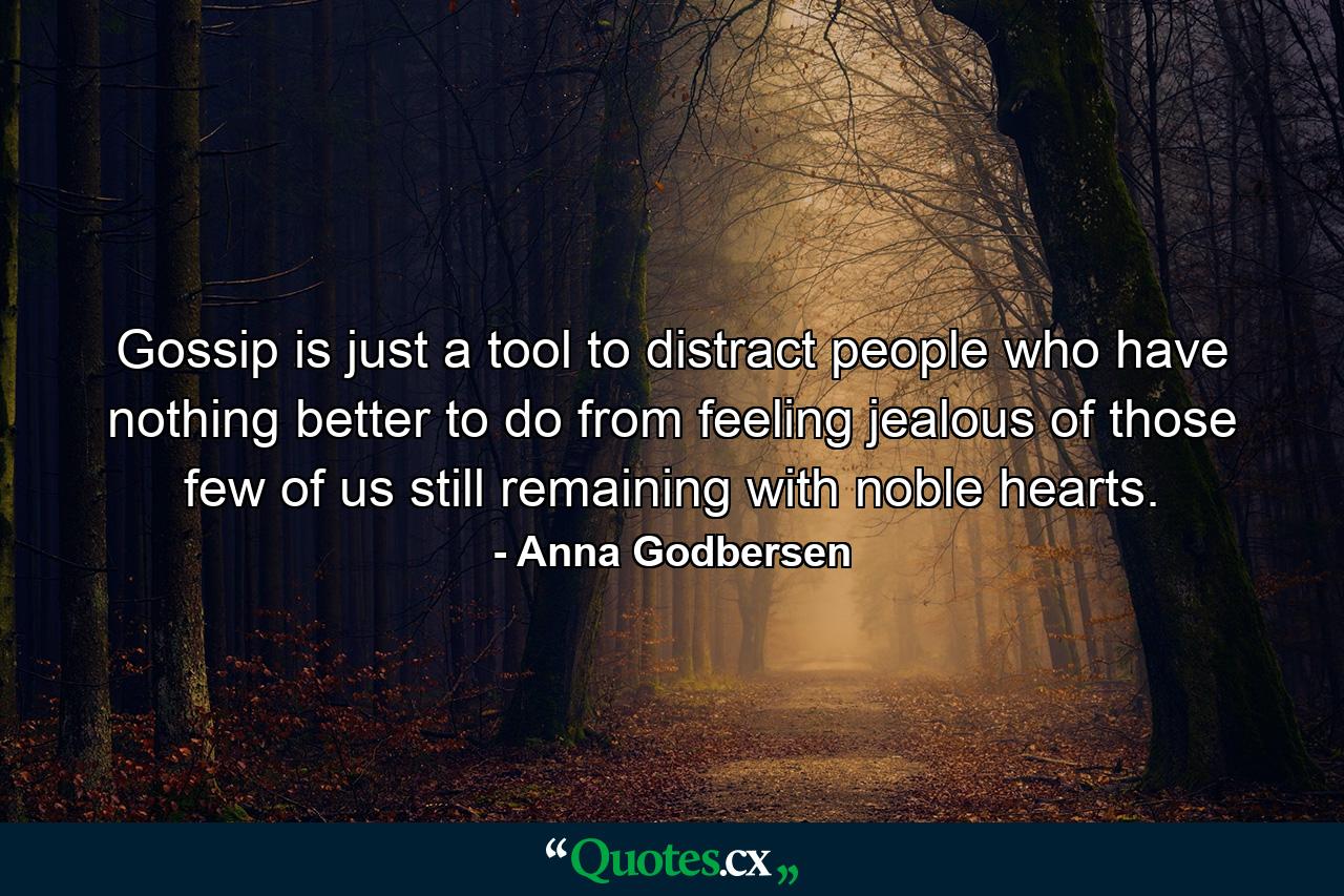 Gossip is just a tool to distract people who have nothing better to do from feeling jealous of those few of us still remaining with noble hearts. - Quote by Anna Godbersen