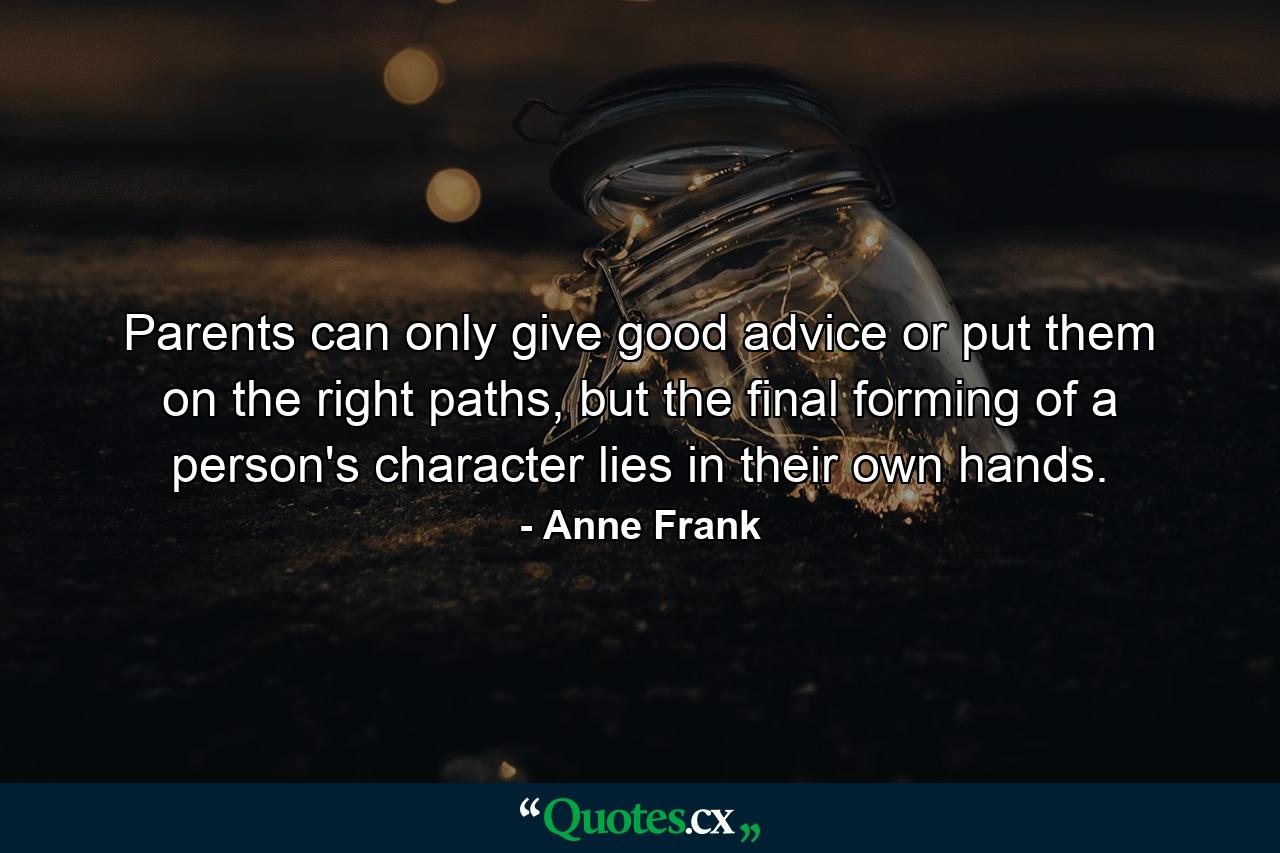 Parents can only give good advice or put them on the right paths, but the final forming of a person's character lies in their own hands. - Quote by Anne Frank