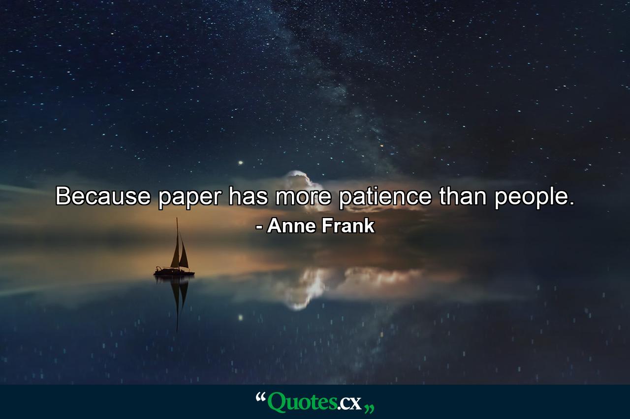 Because paper has more patience than people. - Quote by Anne Frank