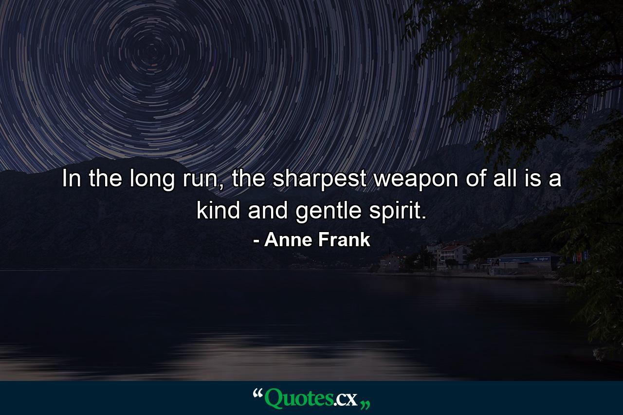 In the long run, the sharpest weapon of all is a kind and gentle spirit. - Quote by Anne Frank