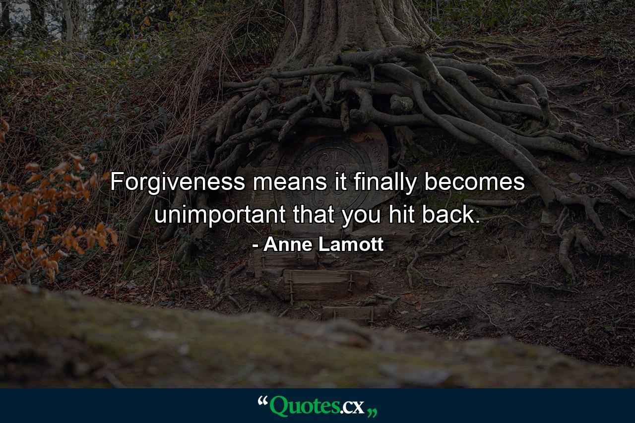 Forgiveness means it finally becomes unimportant that you hit back. - Quote by Anne Lamott