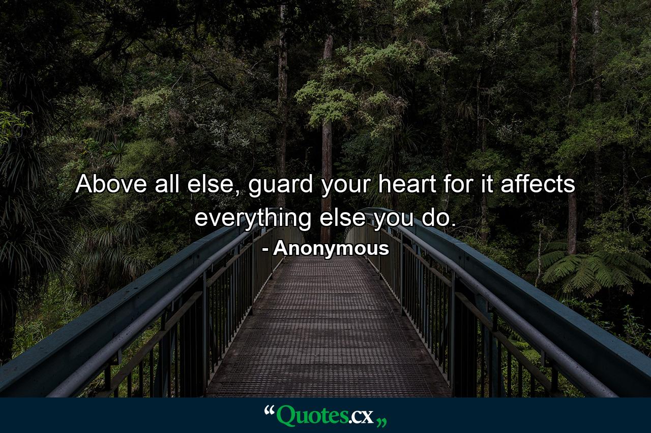 Above all else, guard your heart for it affects everything else you do. - Quote by Anonymous