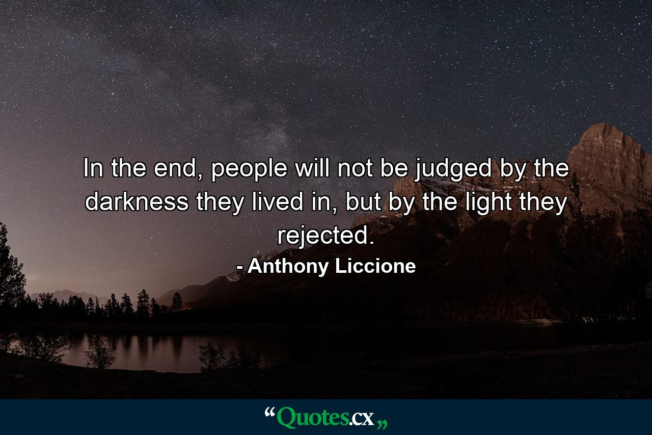 In the end, people will not be judged by the darkness they lived in, but by the light they rejected. - Quote by Anthony Liccione