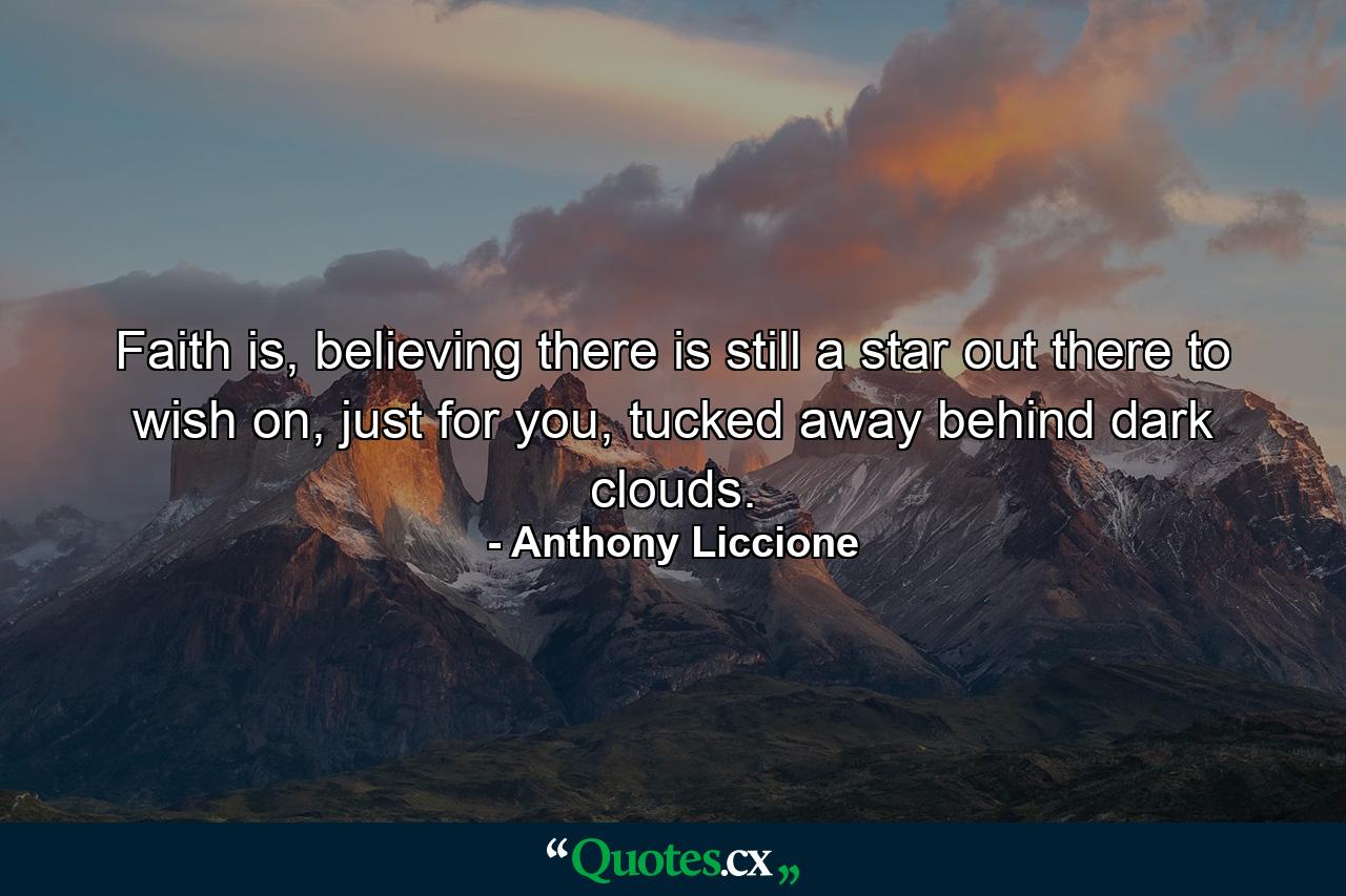 Faith is, believing there is still a star out there to wish on, just for you, tucked away behind dark clouds. - Quote by Anthony Liccione