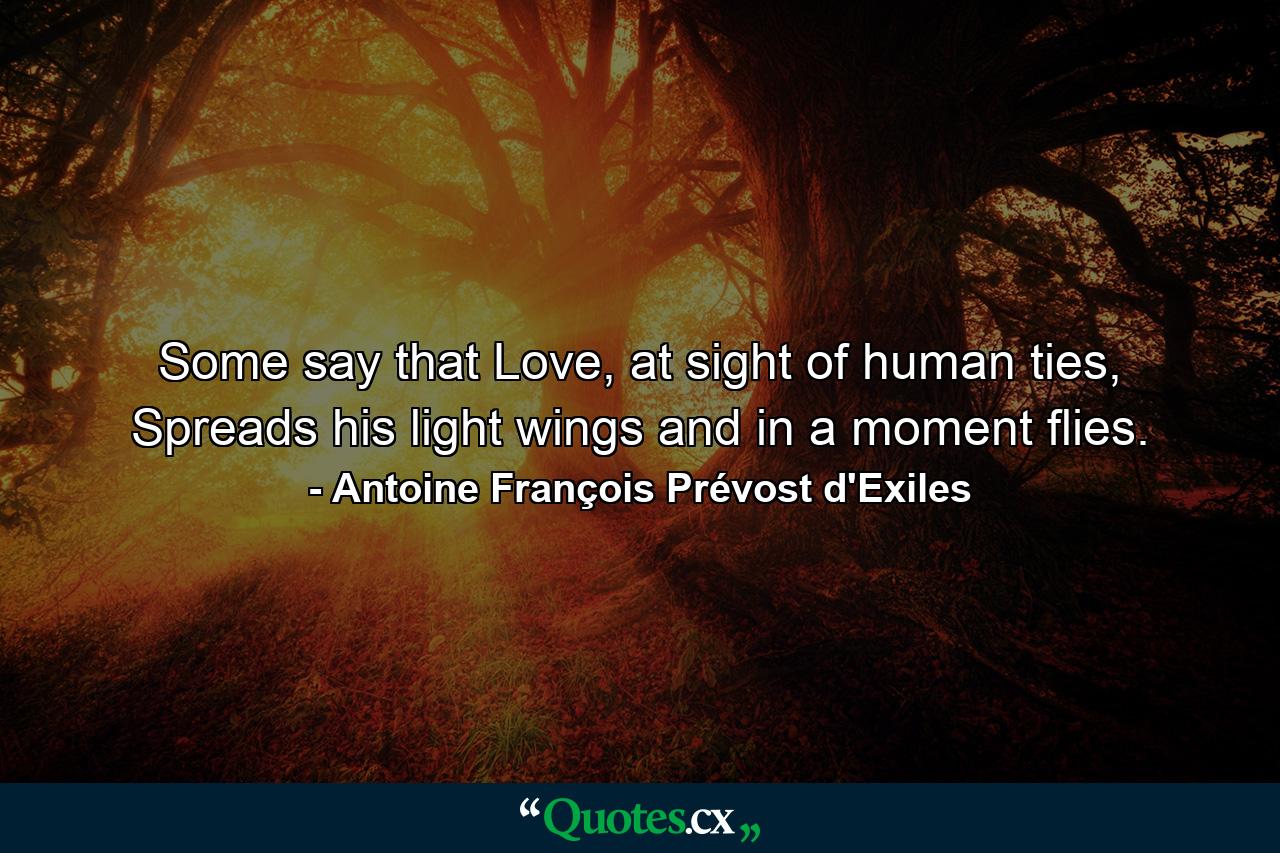 Some say that Love, at sight of human ties, Spreads his light wings and in a moment flies. - Quote by Antoine François Prévost d'Exiles