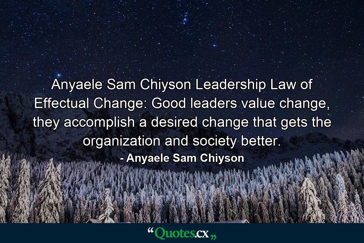 Anyaele Sam Chiyson Leadership Law of Effectual Change: Good leaders value change, they accomplish a desired change that gets the organization and society better. - Quote by Anyaele Sam Chiyson