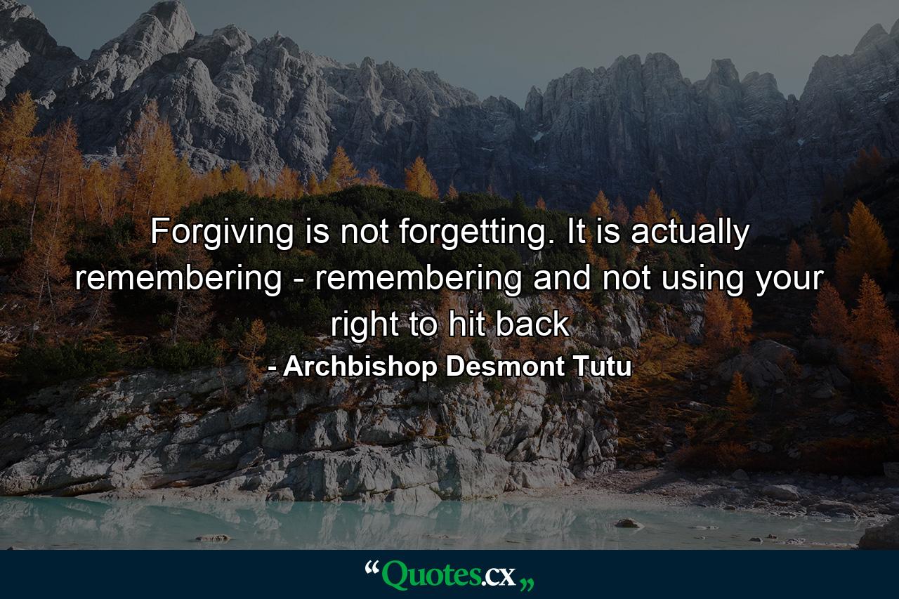 Forgiving is not forgetting. It is actually remembering - remembering and not using your right to hit back - Quote by Archbishop Desmont Tutu