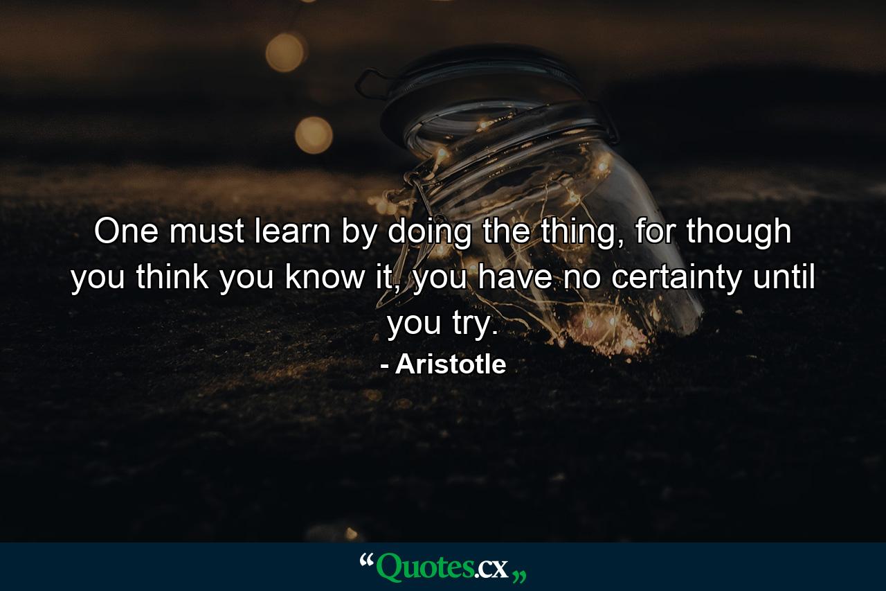 One must learn by doing the thing, for though you think you know it, you have no certainty until you try. - Quote by Aristotle