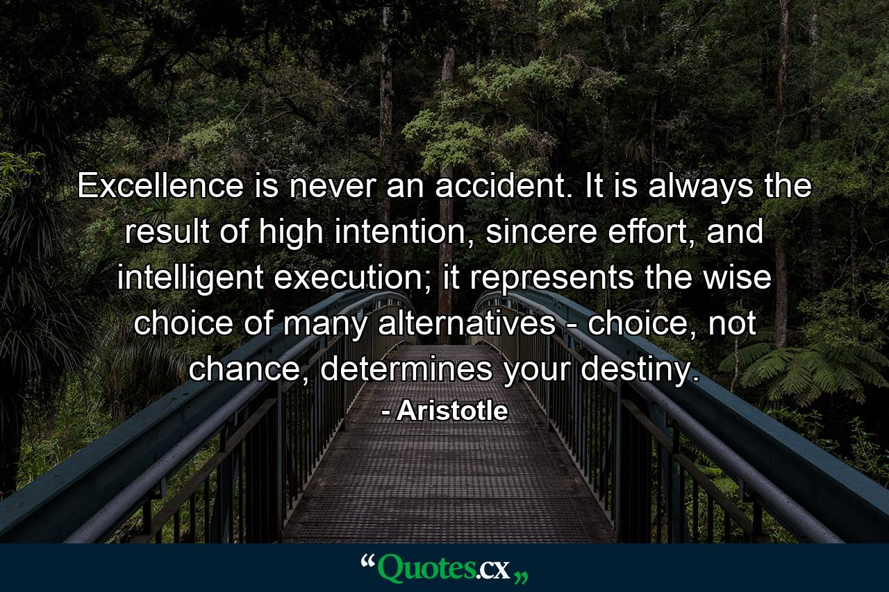 Excellence is never an accident. It is always the result of high intention, sincere effort, and intelligent execution; it represents the wise choice of many alternatives - choice, not chance, determines your destiny. - Quote by Aristotle