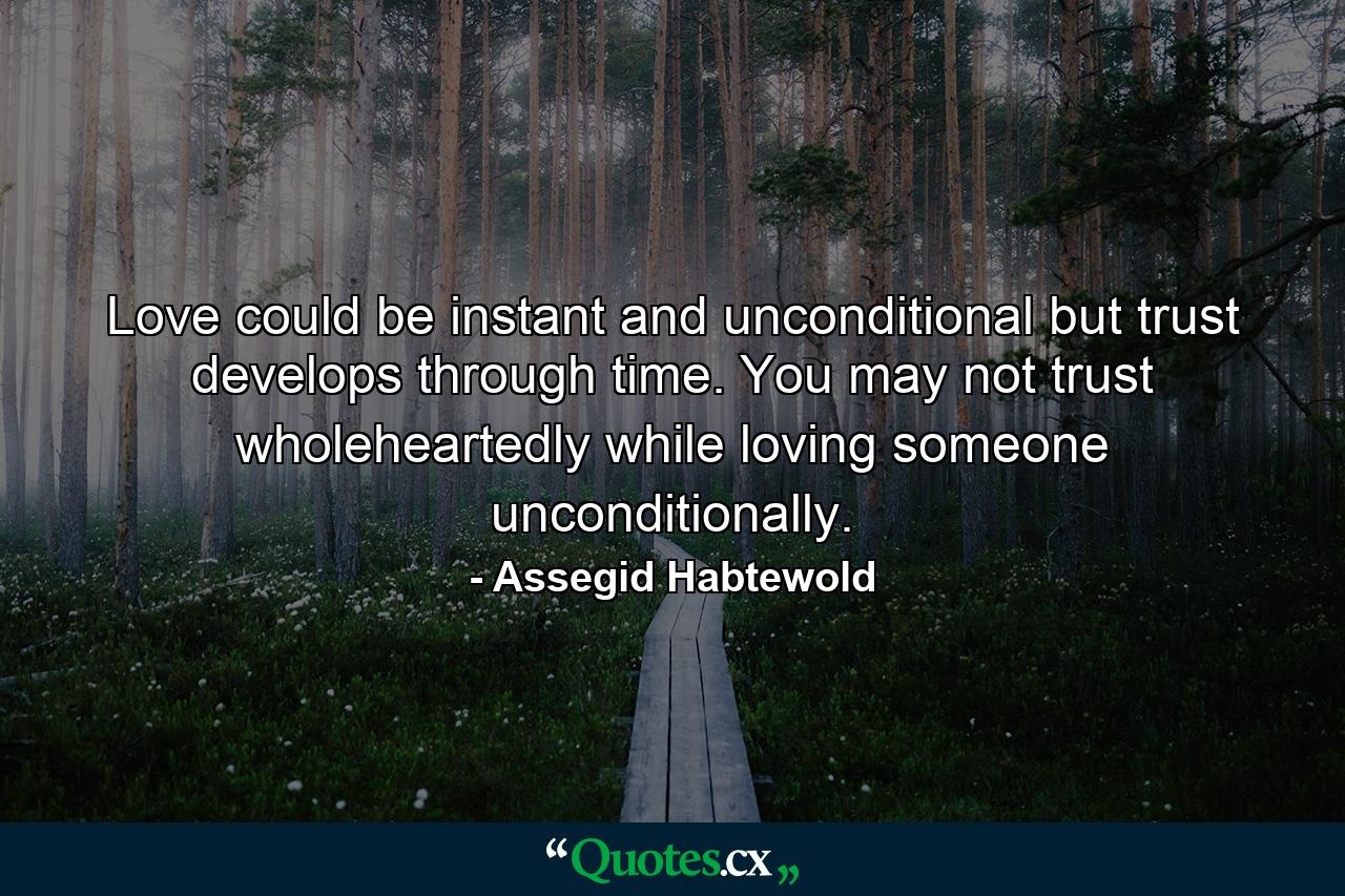 Love could be instant and unconditional but trust develops through time. You may not trust wholeheartedly while loving someone unconditionally. - Quote by Assegid Habtewold