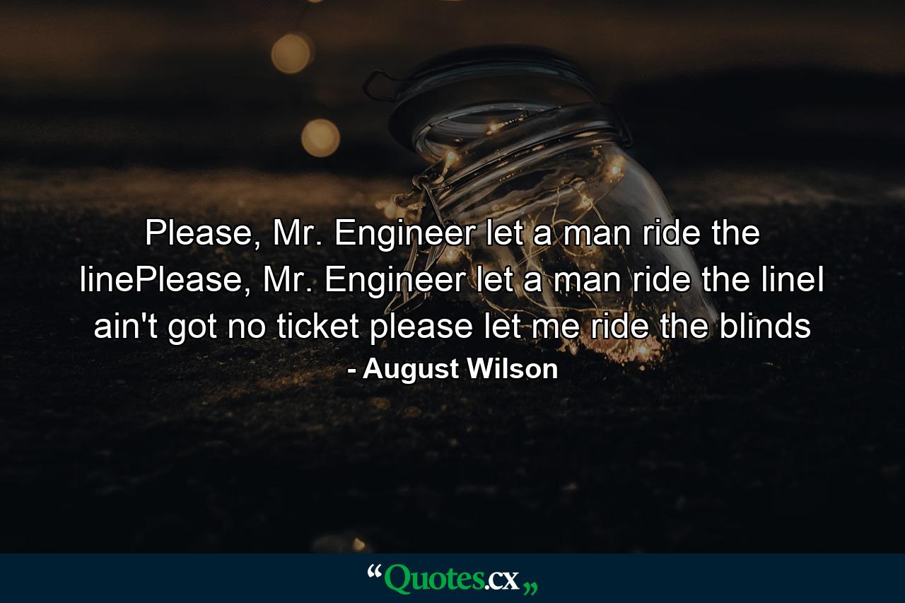 Please, Mr. Engineer let a man ride the linePlease, Mr. Engineer let a man ride the lineI ain't got no ticket please let me ride the blinds - Quote by August Wilson