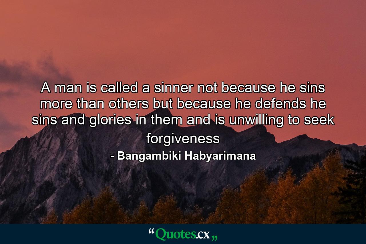 A man is called a sinner not because he sins more than others but because he defends he sins and glories in them and is unwilling to seek forgiveness - Quote by Bangambiki Habyarimana