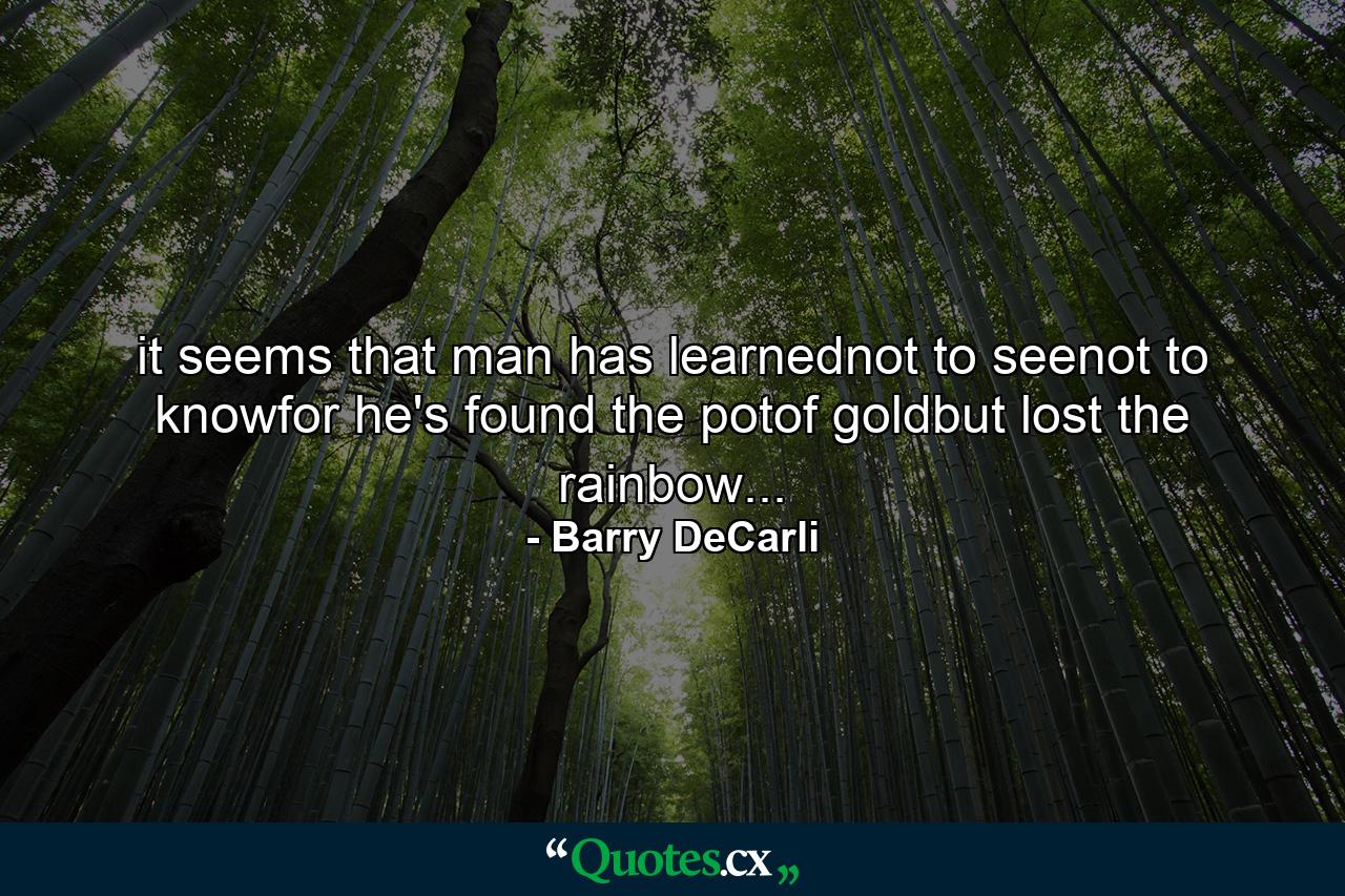 it seems that man has learnednot to seenot to knowfor he's found the potof goldbut lost the rainbow... - Quote by Barry DeCarli