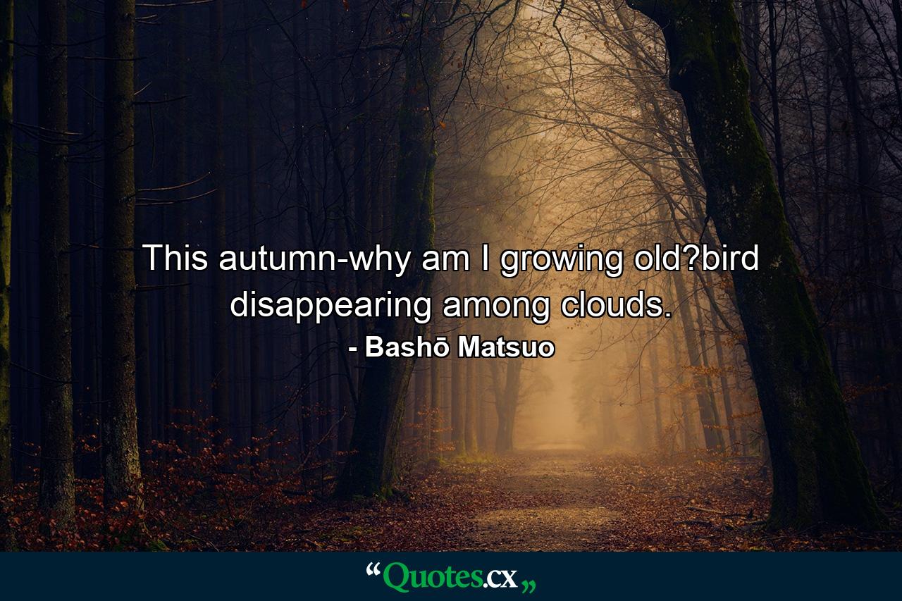 This autumn-why am I growing old?bird disappearing among clouds. - Quote by Bashō Matsuo