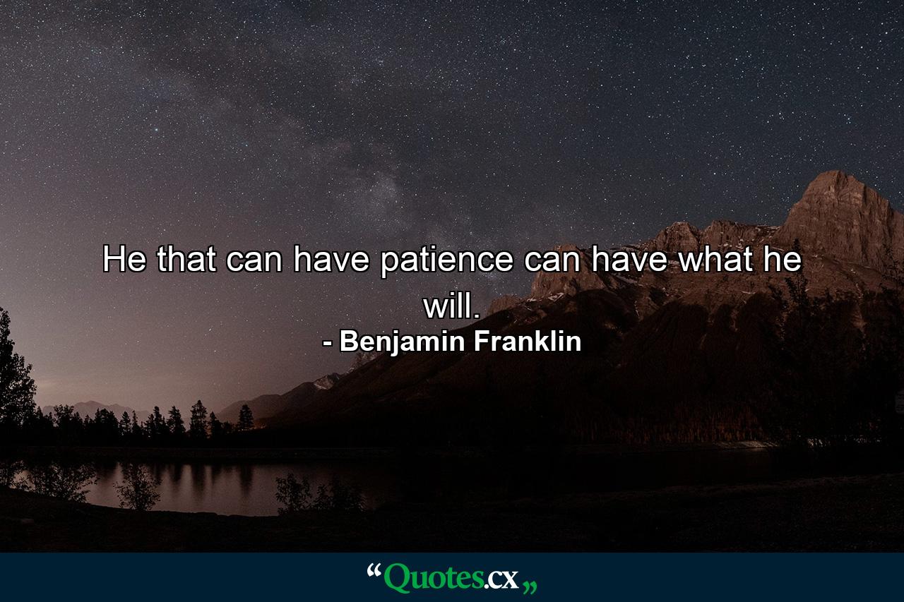 He that can have patience can have what he will. - Quote by Benjamin Franklin