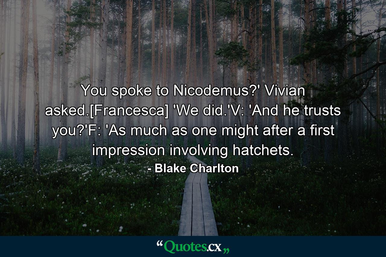 You spoke to Nicodemus?' Vivian asked.[Francesca] 'We did.'V: 'And he trusts you?'F: 'As much as one might after a first impression involving hatchets. - Quote by Blake Charlton