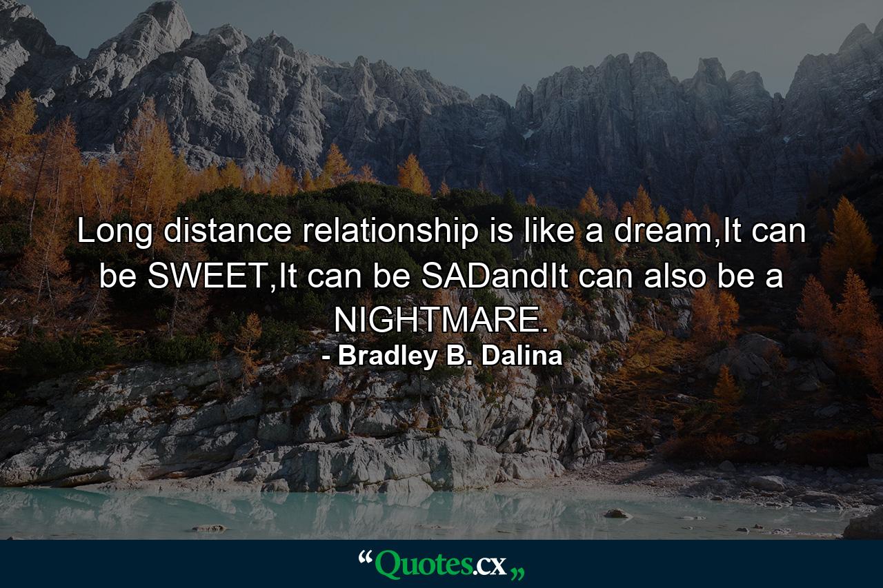 Long distance relationship is like a dream,It can be SWEET,It can be SADandIt can also be a NIGHTMARE. - Quote by Bradley B. Dalina