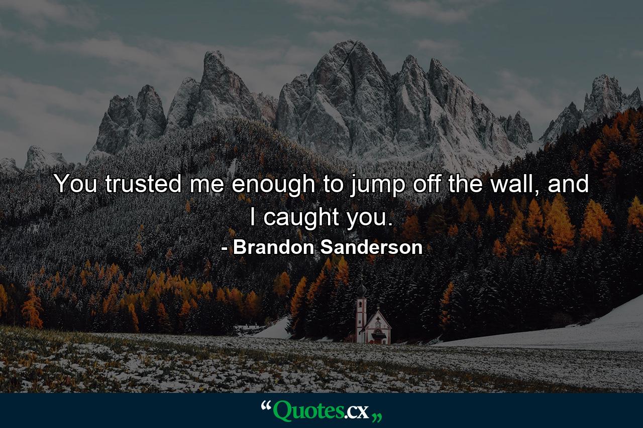 You trusted me enough to jump off the wall, and I caught you. - Quote by Brandon Sanderson