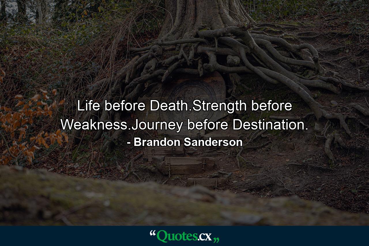 Life before Death.Strength before Weakness.Journey before Destination. - Quote by Brandon Sanderson