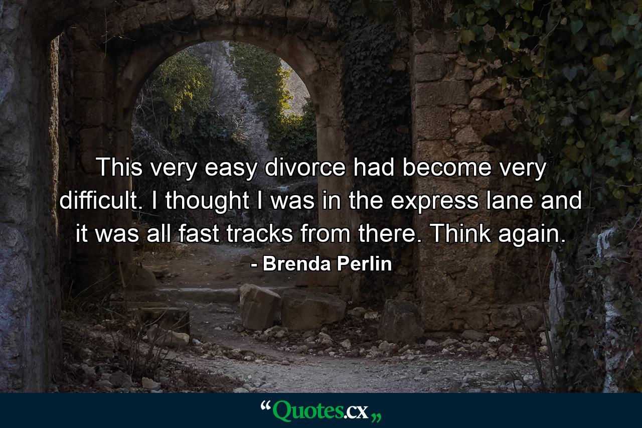 This very easy divorce had become very difficult. I thought I was in the express lane and it was all fast tracks from there. Think again. - Quote by Brenda Perlin