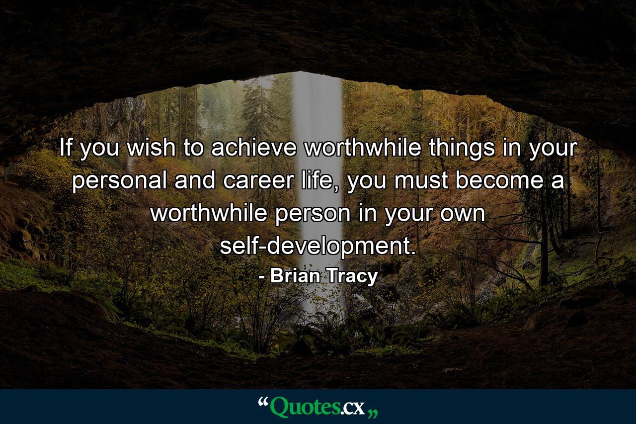 If you wish to achieve worthwhile things in your personal and career life, you must become a worthwhile person in your own self-development. - Quote by Brian Tracy