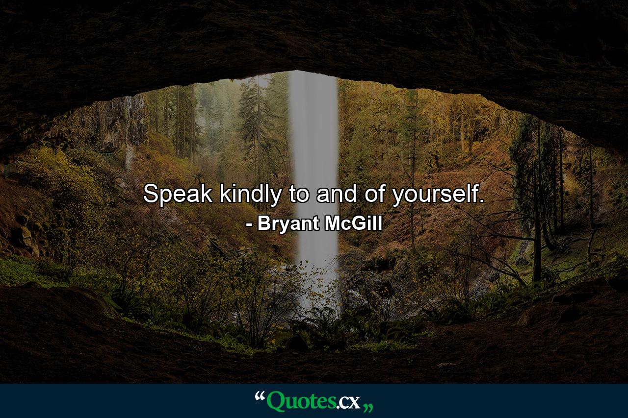 Speak kindly to and of yourself. - Quote by Bryant McGill