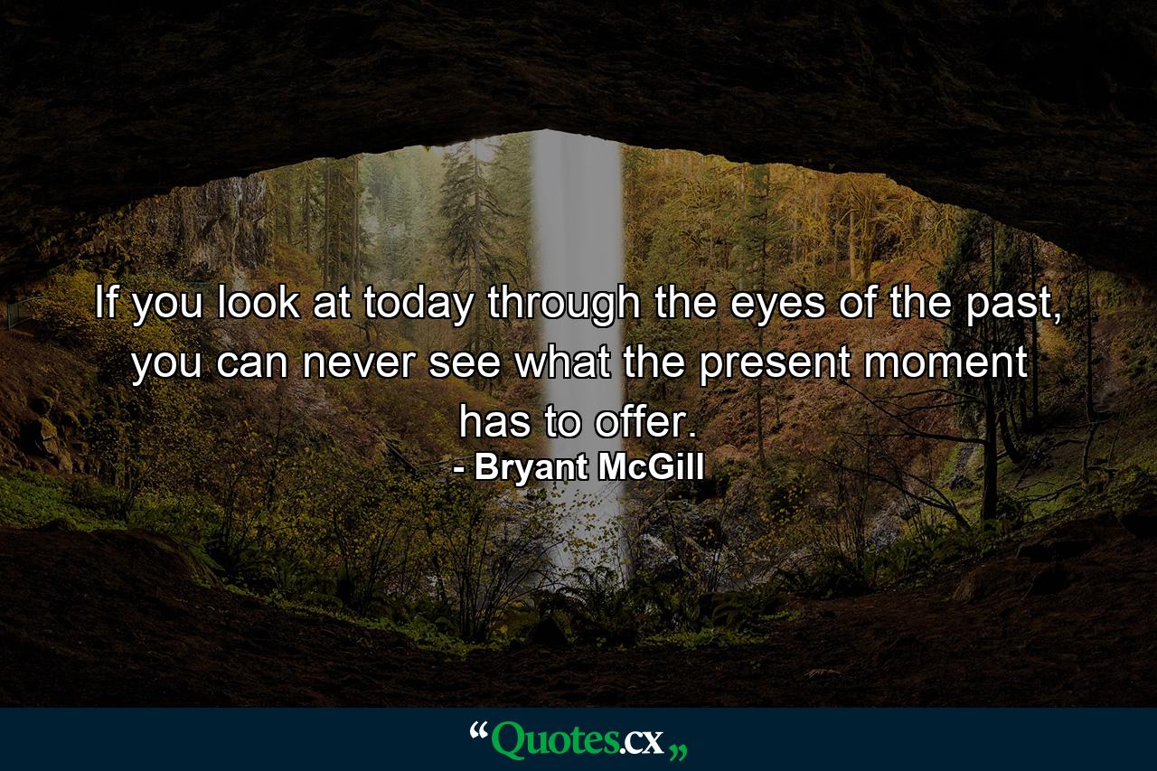 If you look at today through the eyes of the past, you can never see what the present moment has to offer. - Quote by Bryant McGill