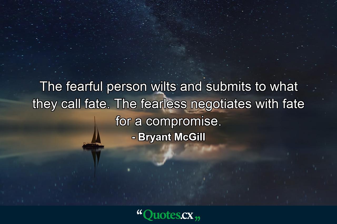 The fearful person wilts and submits to what they call fate. The fearless negotiates with fate for a compromise. - Quote by Bryant McGill