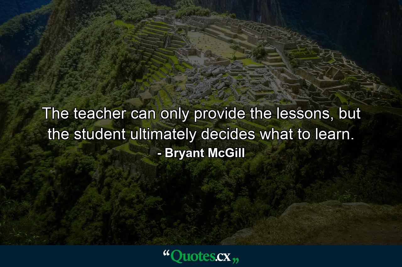 The teacher can only provide the lessons, but the student ultimately decides what to learn. - Quote by Bryant McGill