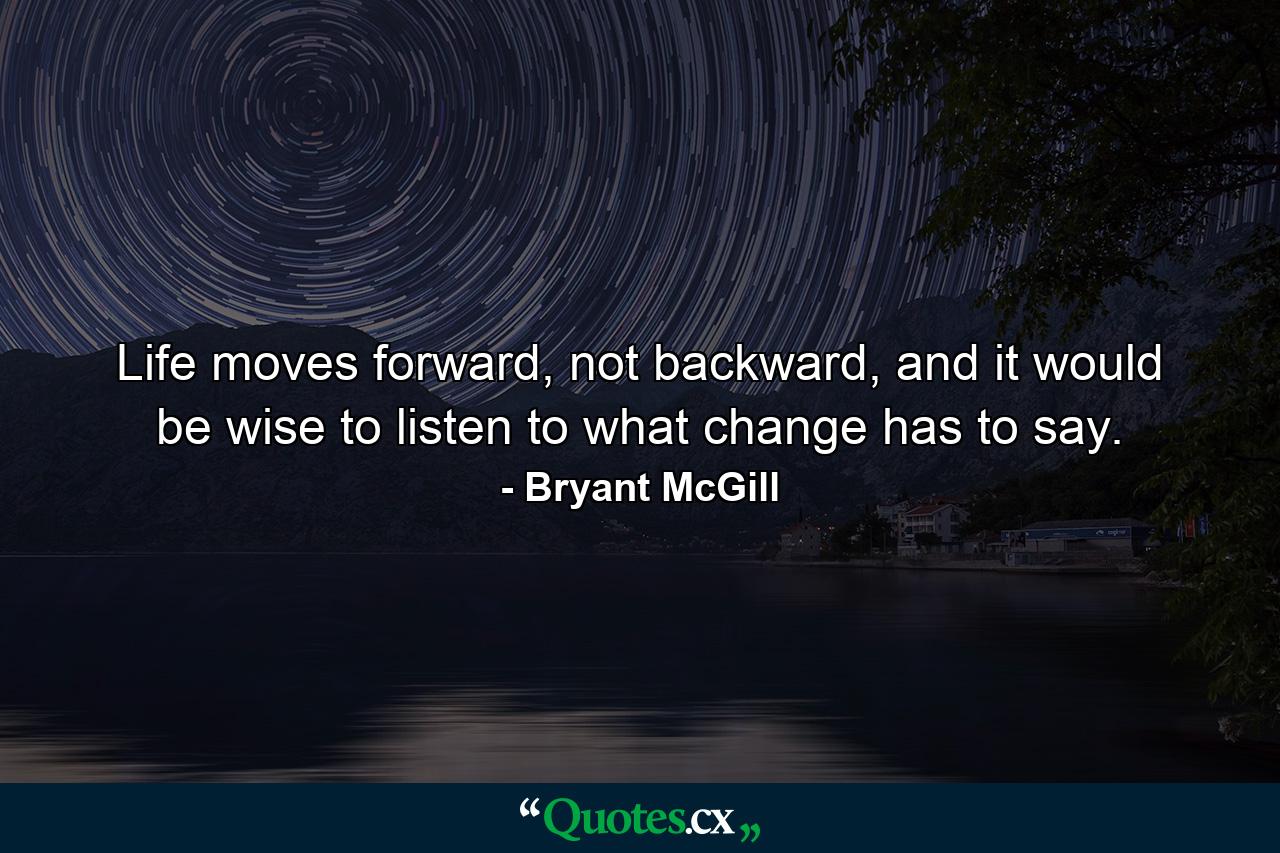 Life moves forward, not backward, and it would be wise to listen to what change has to say. - Quote by Bryant McGill